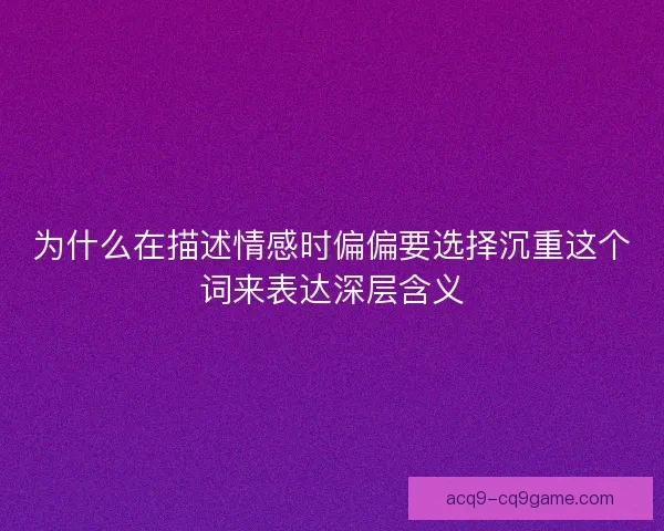 为什么在描述情感时偏偏要选择沉重这个词来表达深层含义