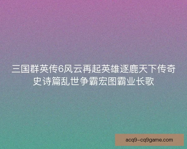 三国群英传6风云再起英雄逐鹿天下传奇史诗篇乱世争霸宏图霸业长歌