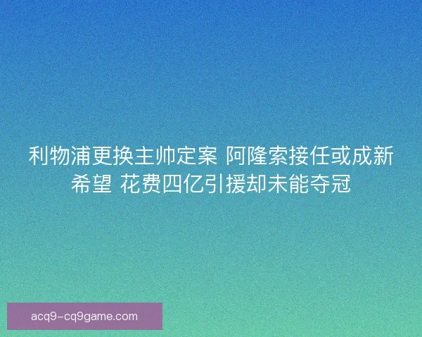 利物浦更换主帅定案 阿隆索接任或成新希望 花费四亿引援却未能夺冠