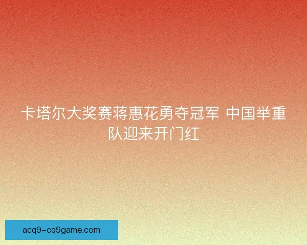 卡塔尔大奖赛蒋惠花勇夺冠军 中国举重队迎来开门红